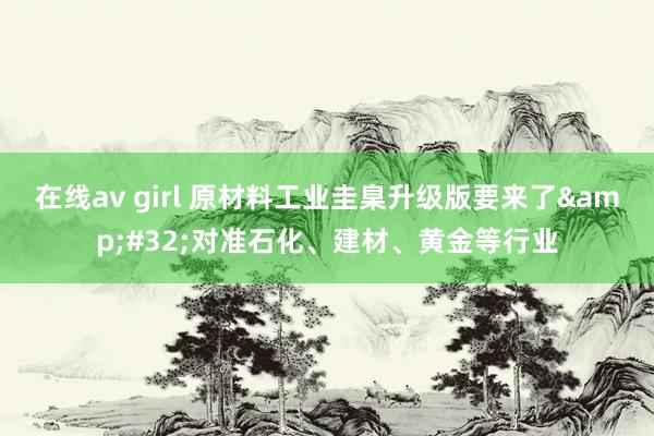 在线av girl 原材料工业圭臬升级版要来了&#32;对准石化、建材、黄金等行业