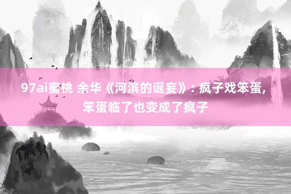 97ai蜜桃 余华《河滨的诞妄》: 疯子戏笨蛋， 笨蛋临了也变成了疯子