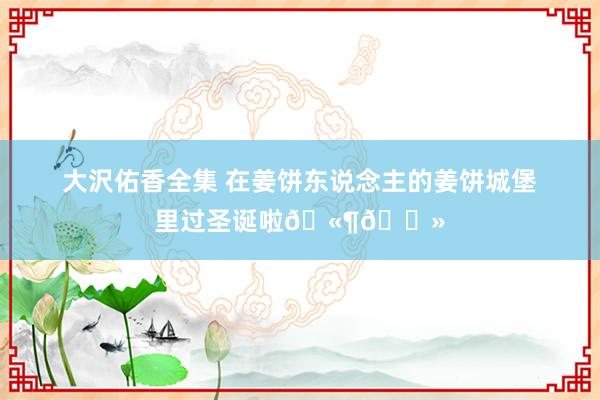 大沢佑香全集 在姜饼东说念主的姜饼城堡里过圣诞啦🫶🏻