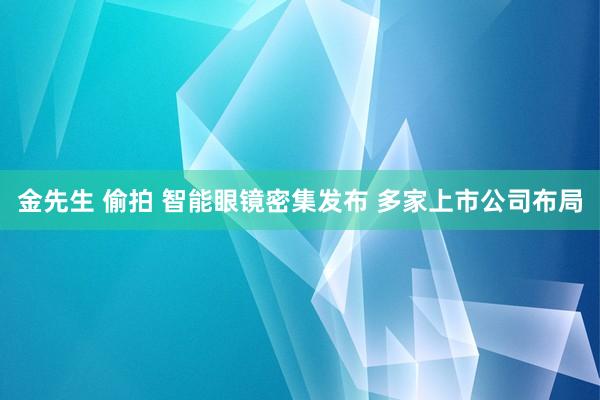 金先生 偷拍 智能眼镜密集发布 多家上市公司布局