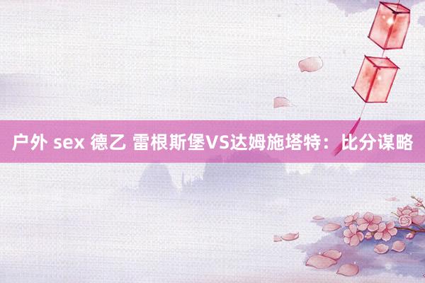 户外 sex 德乙 雷根斯堡VS达姆施塔特：比分谋略