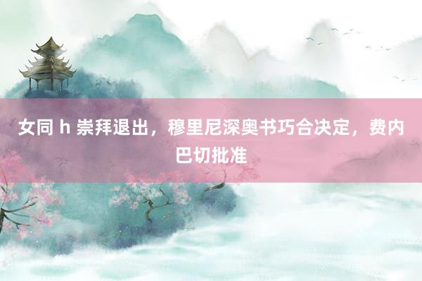 女同 h 崇拜退出，穆里尼深奥书巧合决定，费内巴切批准