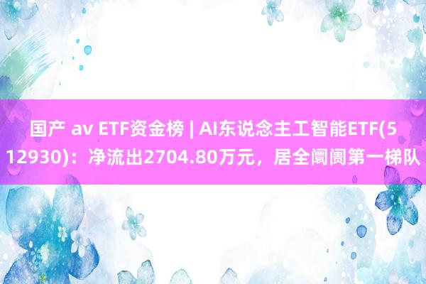 国产 av ETF资金榜 | AI东说念主工智能ETF(512930)：净流出2704.80万元，居全阛阓第一梯队
