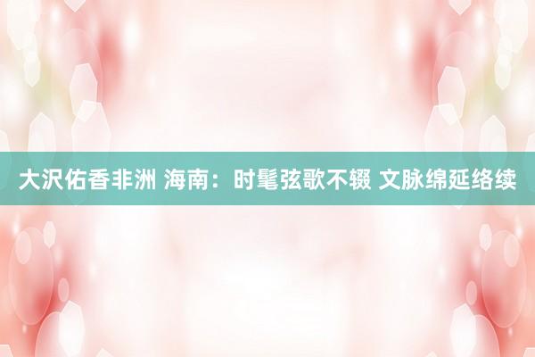大沢佑香非洲 海南：时髦弦歌不辍 文脉绵延络续