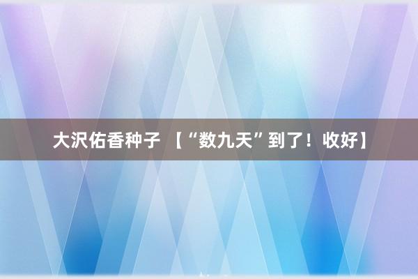 大沢佑香种子 【“数九天”到了！收好】