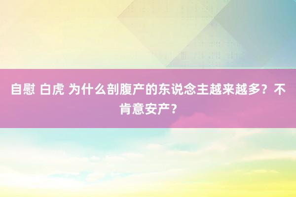 自慰 白虎 为什么剖腹产的东说念主越来越多？不肯意安产？