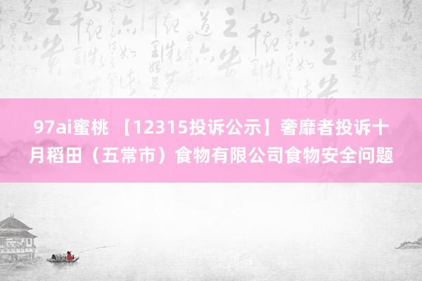 97ai蜜桃 【12315投诉公示】奢靡者投诉十月稻田（五常市）食物有限公司食物安全问题