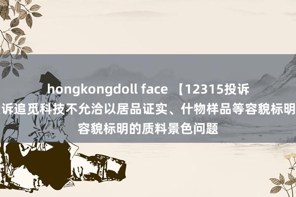hongkongdoll face 【12315投诉公示】糜费者投诉追觅科技不允洽以居品证实、什物样品等容貌标明的质料景色问题