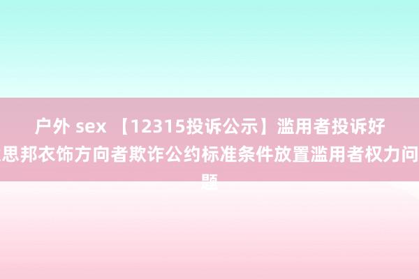 户外 sex 【12315投诉公示】滥用者投诉好意思邦衣饰方向者欺诈公约标准条件放置滥用者权力问题