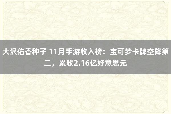 大沢佑香种子 11月手游收入榜：宝可梦卡牌空降第二，累收2.16亿好意思元