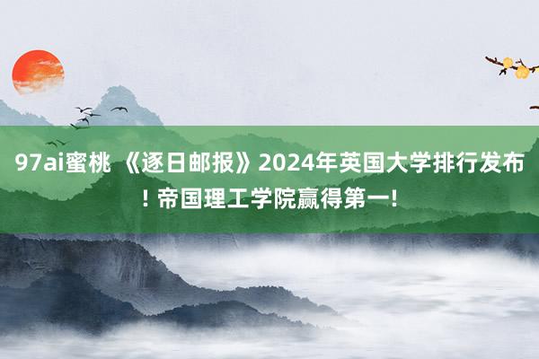 97ai蜜桃 《逐日邮报》2024年英国大学排行发布! 帝国理工学院赢得第一!