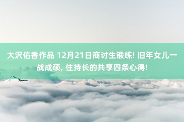 大沢佑香作品 12月21日商讨生锻练! 旧年女儿一战成硕， 住持长的共享四条心得!
