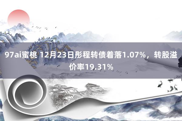 97ai蜜桃 12月23日彤程转债着落1.07%，转股溢价率19.31%