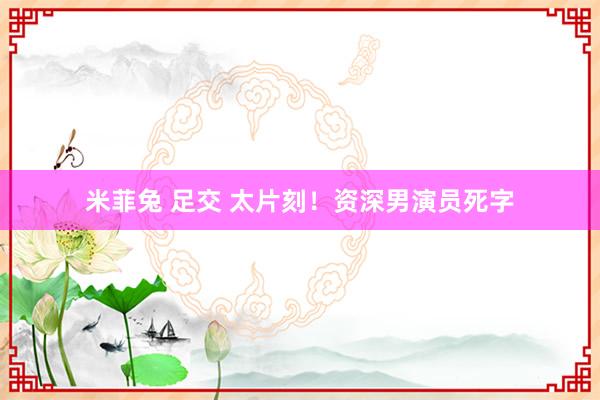 米菲兔 足交 太片刻！资深男演员死字