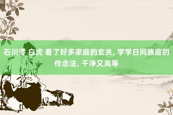 石川澪 白虎 看了好多家庭的玄关， 学学日同族庭的作念法， 干净又高等