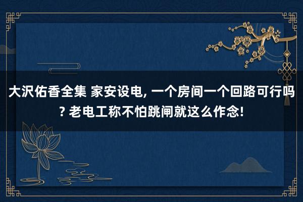 大沢佑香全集 家安设电， 一个房间一个回路可行吗? 老电工称不怕跳闸就这么作念!