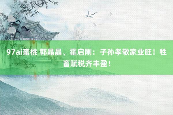 97ai蜜桃 郭晶晶、霍启刚：子孙孝敬家业旺！牲畜赋税齐丰盈！