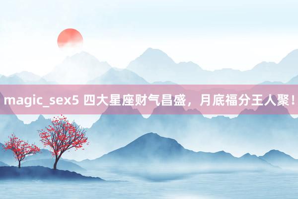 magic_sex5 四大星座财气昌盛，月底福分王人聚！