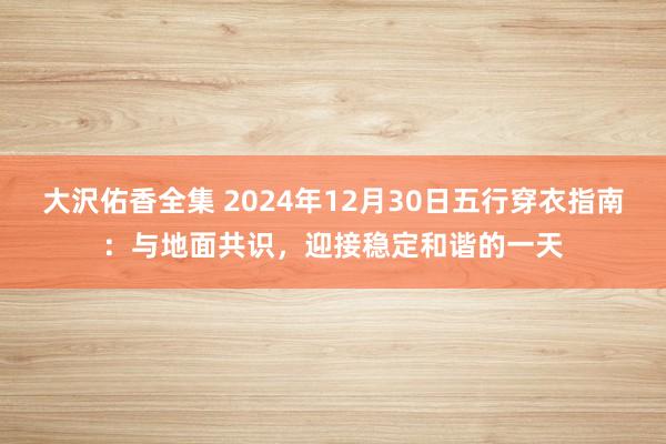 大沢佑香全集 2024年12月30日五行穿衣指南：与地面共识，迎接稳定和谐的一天