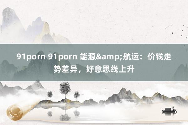 91porn 91porn 能源&航运：价钱走势差异，好意思线上升