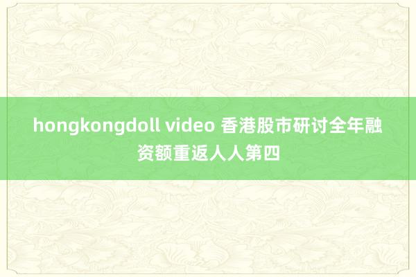 hongkongdoll video 香港股市研讨全年融资额重返人人第四