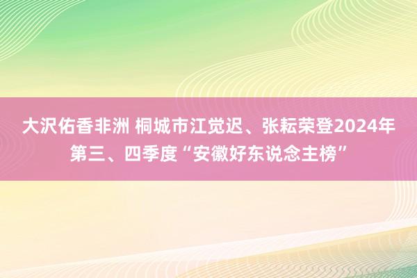 大沢佑香非洲 桐城市江觉迟、张耘荣登2024年第三、四季度“安徽好东说念主榜”