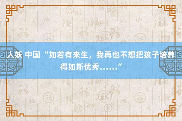 人妖 中国 “如若有来生，我再也不想把孩子培养得如斯优秀……”