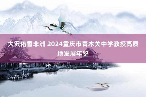 大沢佑香非洲 2024重庆市青木关中学教授高质地发展年鉴