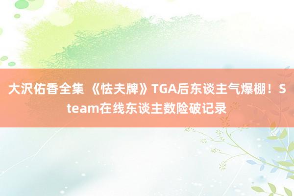大沢佑香全集 《怯夫牌》TGA后东谈主气爆棚！Steam在线东谈主数险破记录