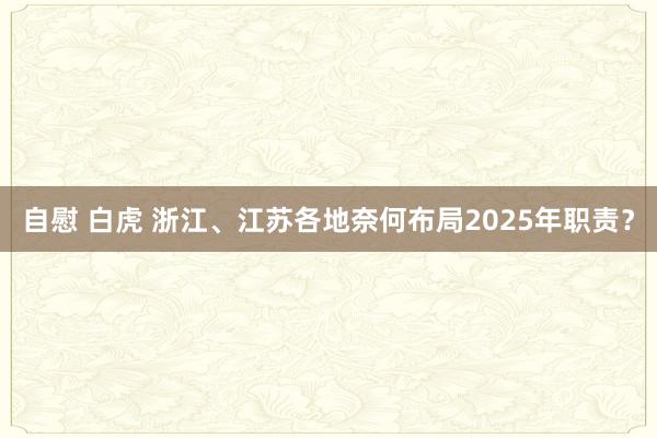 自慰 白虎 浙江、江苏各地奈何布局2025年职责？