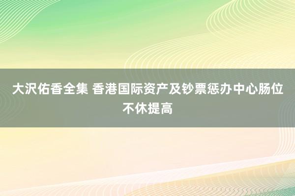 大沢佑香全集 香港国际资产及钞票惩办中心肠位不休提高