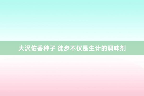 大沢佑香种子 徒步不仅是生计的调味剂