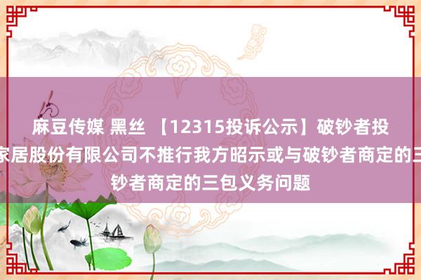 麻豆传媒 黑丝 【12315投诉公示】破钞者投诉中山朗斯家居股份有限公司不推行我方昭示或与破钞者商定的三包义务问题