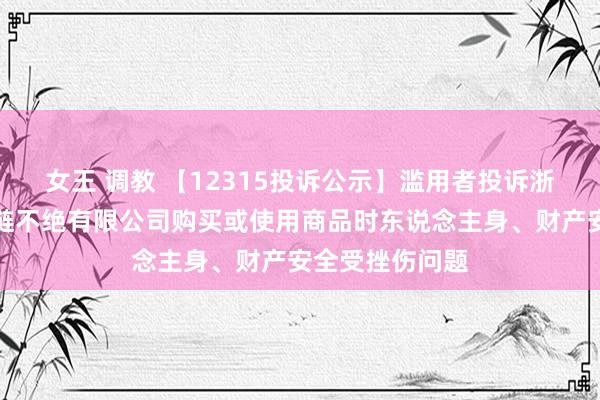 女王 调教 【12315投诉公示】滥用者投诉浙江麦瑞克供应链不绝有限公司购买或使用商品时东说念主身、财产安全受挫伤问题