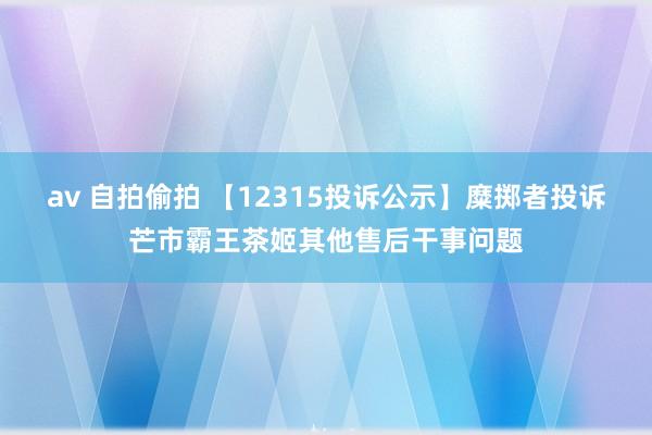 av 自拍偷拍 【12315投诉公示】糜掷者投诉芒市霸王茶姬其他售后干事问题
