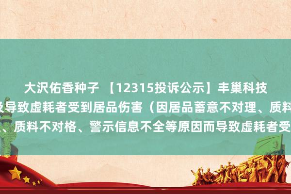 大沢佑香种子 【12315投诉公示】丰巢科技新增3件投诉公示，波及导致虚耗者受到居品伤害（因居品蓄意不对理、质料不对格、警示信息不全等原因而导致虚耗者受到居品伤害）问题等