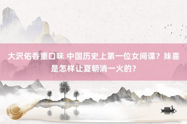 大沢佑香重口味 中国历史上第一位女间谍？妹喜是怎样让夏朝消一火的？