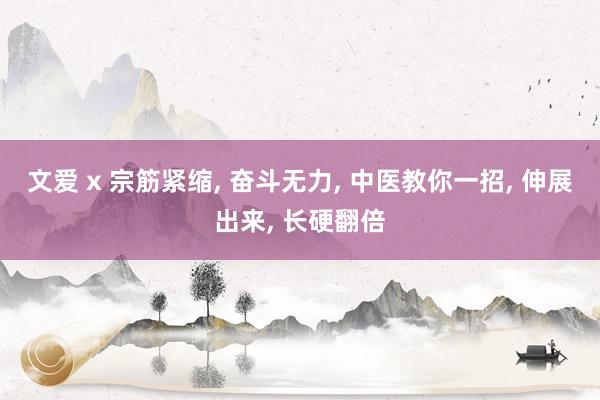 文爱 x 宗筋紧缩， 奋斗无力， 中医教你一招， 伸展出来， 长硬翻倍