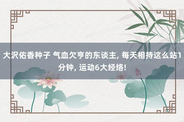 大沢佑香种子 气血欠亨的东谈主， 每天相持这么站1分钟， 运动6大经络!