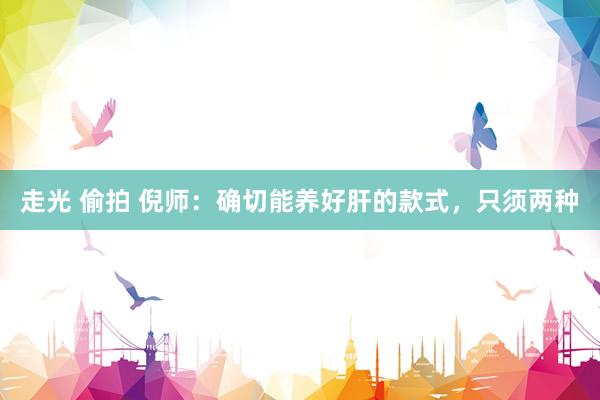走光 偷拍 倪师:确切能养好肝的款式,只须两种