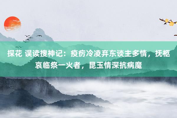 探花 误读搜神记：疫疠冷凌弃东谈主多情，抚柩哀临祭一火者，昆玉情深抗病魔