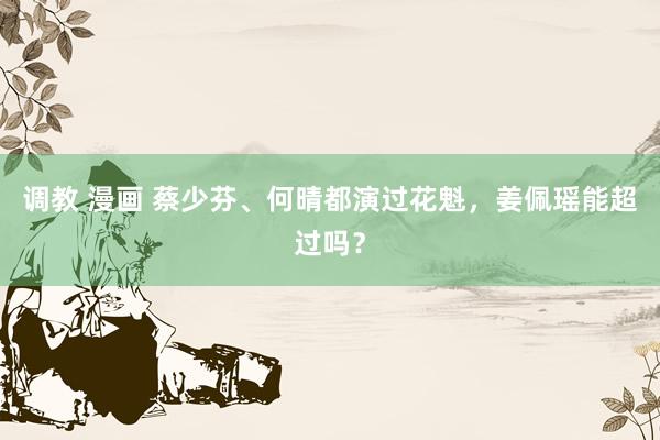 调教 漫画 蔡少芬、何晴都演过花魁，姜佩瑶能超过吗？