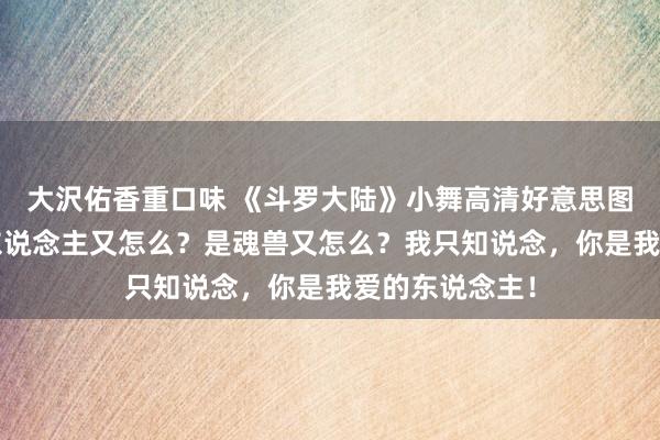 大沢佑香重口味 《斗罗大陆》小舞高清好意思图/壁纸：你是东说念主又怎么？是魂兽又怎么？我只知说念，你是我爱的东说念主！