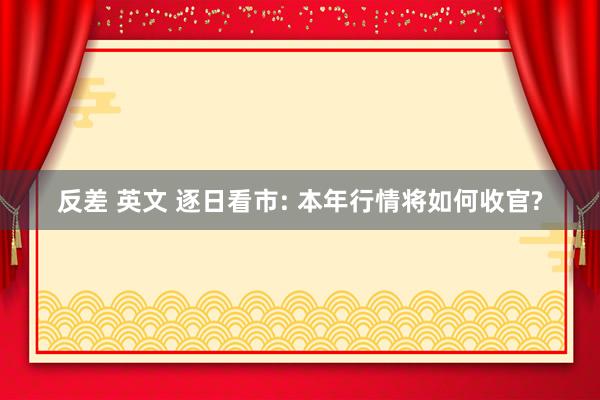 反差 英文 逐日看市: 本年行情将如何收官?