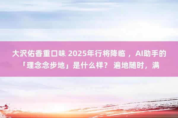 大沢佑香重口味 2025年行将降临 ，AI助手的「理念念步地」是什么样？ 遍地随时，满