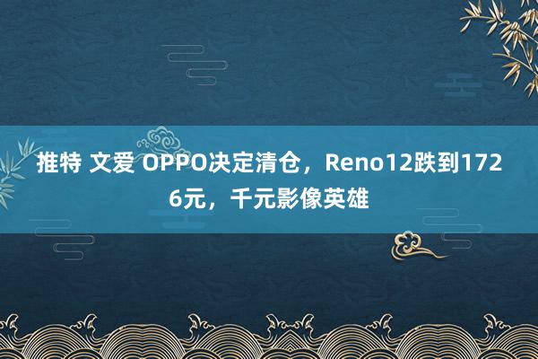 推特 文爱 OPPO决定清仓，Reno12跌到1726元，千元影像英雄