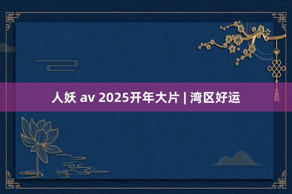 人妖 av 2025开年大片 | 湾区好运