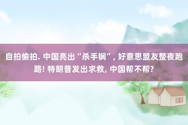 自拍偷拍. 中国亮出“杀手锏”， 好意思盟友整夜跑路! 特朗普发出求救， 中国帮不帮?