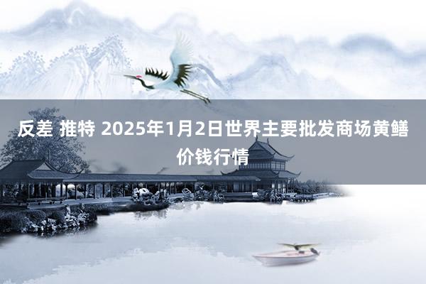 反差 推特 2025年1月2日世界主要批发商场黄鳝价钱行情