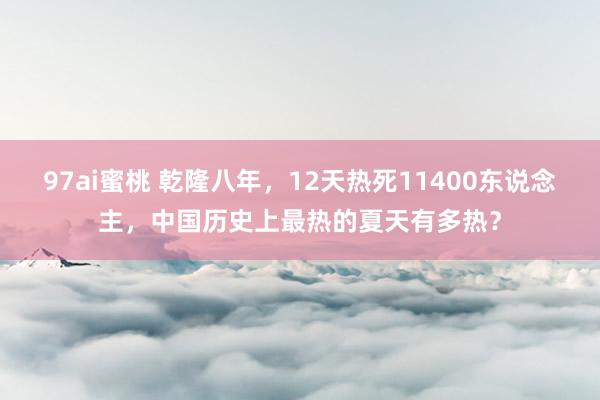 97ai蜜桃 乾隆八年，12天热死11400东说念主，中国历史上最热的夏天有多热？